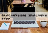 嵌入式软件开发培训课程（嵌入式软件培训班要学多久）