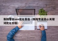 衡阳专业seo优化首选（衡阳专业放心关键词优化价格）