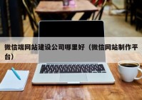 微信端网站建设公司哪里好（微信网站制作平台）