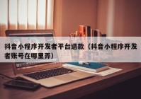 抖音小程序开发者平台退款（抖音小程序开发者账号在哪里弄）