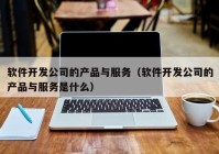 软件开发公司的产品与服务（软件开发公司的产品与服务是什么）