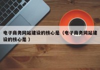 电子商务网站建设的核心是（电子商务网站建设的核心是 ）