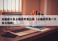 全国前十名小程序开发公司（小程序开发一个多少钱啊）